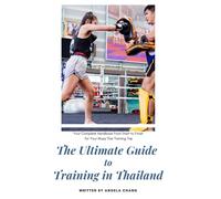 The Ultimate Guide to Training in Thailand: Your Complete Handbook From Start to Finish for Your Muay Thai Training Trip