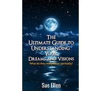 The Ultimate Guide to Understanding Your Dreams and Visions: What do they really mean spiritually?