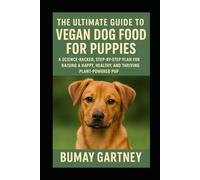 The Ultimate Guide to Vegan Dog Food for Puppies: A Science-Backed, Step-by-Step Plan for Raising a Happy, Healthy, and Thriving Plant-Powered Pup