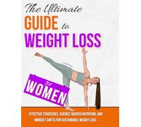 The Ultimate Guide to Weight Loss for Women: Effective Strategies, Science-Backed Nutrition, and Mindset Shifts for Sustainable Weight Loss