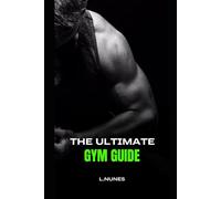The Ultimate Gym Guide: Training, Nutrition, Supplements & Mindset for Real Results