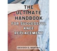 The Ultimate Handbook for Successful Knee Replacement: The Definitive Guide to Achieving a Successful Knee Replacement Surgery and Fast Recovery