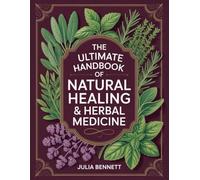 The Ultimate Handbook of Natural Healing & Herbal Medicine: Ancient Wisdom and Modern Science for Restoring Balance, Boosting Immunity, and Living Vibrantly Every Day