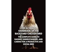 The Ultimate Handbook of the Backyard Chicken Bird: The Complete Guide to Raising, Understanding, and Caring for a Productive and Social Bird