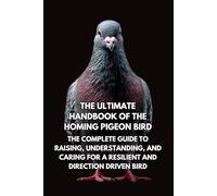 The Ultimate Handbook of the Pigeon Bird: The Complete Guide to Raising, Understanding, and Caring for an Intelligent and Adaptable Bird