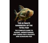 The Ultimate Handbook of the Tetra Fish: The Complete Guide to Raising, Understanding, and Caring for a Peaceful and Schooling Fish