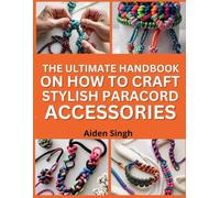 The Ultimate Handbook On How to Craft Stylish Paracord Accessories: Make Durable and Decorative Items Using Basic Knots
