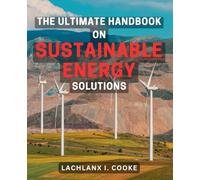 The Ultimate Handbook on Sustainable Energy Solutions: Unlocking the Secrets to a Green and Efficient Future: Your Comprehensive Guide to Sustainable Energy Solutions