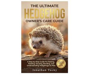 THE ULTIMATE HEDGEHOG OWNER’S CARE GUIDE: A Step-By-Step Guide Raising, Feeding, Housing, Bonding, And Understanding Hedgehogs As Pets