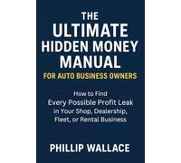 The Ultimate Hidden Money Manual For Auto Business Owners: How to Find Every Possible Profit Leak in Your Shop, Dealership, Fleet, or Rental Business (The Auto Business Mastery Series)