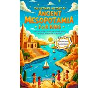The Ultimate History of Ancient Mesopotamia for Kids: Discover How the Sumerians Created Writing, the Wheel, and a World of Wonders