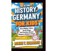The Ultimate History Of Germany For Kids: How Mighty Tribes, Great Kings, and Fearless Heroes Shaped a Nation’s Future (HISTORY FOR KIDS)