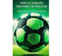 The Ultimate History of Soccer: The Global Evolution of Football