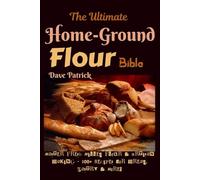 The Ultimate Home-Ground Flour Bible: Master Fresh Milled Flour & Artisan Baking - 100+ Recipes for Bread, Pastry & More!