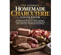 The Ultimate Homemade Charcuterie Cookbook: 120 Authentic Recipes for Salami, Sausages, Prosciutto, Coppa, Pancetta, Ham, Pâtés, Terrines, Smoked Meats & Traditional Cured Meats