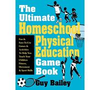 The Ultimate Homeschool Physical Education Game Book: Fun & Easy-To-Use Games & Activities to Help You Teach Your Children Fitness, Movement & Sport Skill