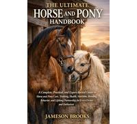 THE ULTIMATE HORSE AND PONY HANDBOOK: A Complete, Practical, and Expert-Backed Guide to Horse and Pony Care, Training, Health, Nutrition, Breeding, ... Partnership for Every Owner and Enthusiast