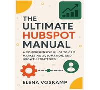 The Ultimate Hubspot Manual: A Comprehensive Guide to CRM, Marketing Automation,and Growth Strategies