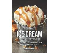 The Ultimate Ice Cream Recipes for Everyone: Simple and Easy Preparation for Pure Pleasure