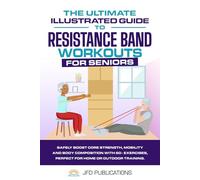 The Ultimate Illustrated Guide To Resistance Band Workouts For Seniors: Safely Boost Core Strength, Mobility and Body Composition with 60+ Exercises, ... (The Ultimate Illustrated Guide Series)
