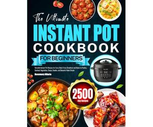 The Ultimate Instant Pot Cookbook for Beginners: Versatile Instant Pot Recipes for Every Meal | From Breakfast and Meats to Poultry, Seafood, Vegetables, Soups, Snacks, and Desserts Made Simple