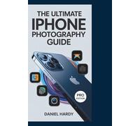 The Ultimate iPhone Photography Guide: Essential Tips and Step-by-Step Techniques to Master Your iPhone Camera