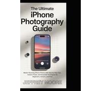 The Ultimate iPhone Photography Guide: Master Stunning iPhone Photos with Step-by-Step Tips, Camera Tricks, and Essential Techniques for Beginners, Seniors, and Pros