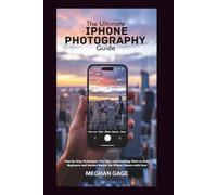 The Ultimate iPhone Photography Guide: Step-by-Step Techniques, Pro Tips, and Stunning Shots to Help Beginners and Seniors Master the iPhone Camera with Ease