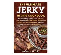 The Ultimate Jerky Recipe Cookbook: A Complete Step-by-Step Guide to Making Easy Homemade Jerky Recipes for Beginners and Experts with Flavorful Marinades, Seasoning Ideas, and Proven Drying Methods