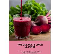 The Ultimate Juice Cleanse: A 14-Day Plan For Balanced Blood Sugar And Lower Blood Pressure