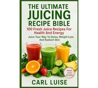 THE ULTIMATE JUICING RECIPE BIBLE: 100 Fresh Juice Recipes For Health And Energy: Juice Your Way To Detox, Weight Loss And Radiant Skin