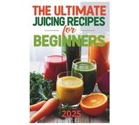 The Ultimate Juicing Recipes for Beginners 2025: Flavorful Juices for Beginners: Detox, Refresh, and Energize with Every Sip