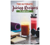 The Ultimate Juicing Recipes for Beginners: Easy Recipes for Fresh, Nutritious, and Energizing Juices