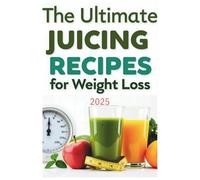 The Ultimate Juicing Recipes for Weight Loss 2025: A Step-by-Step Guide to Juicing for Weight Loss: Detox, Hydration, and Fat-Burning Recipes for a Slimmer, Healthier You
