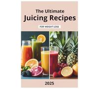 The Ultimate Juicing Recipes for Weight Loss 2025: Easy and Refreshing Juice Recipes to Lose Weight, Reduce Bloating, and Stay Energized Every Day