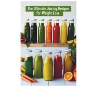 The Ultimate Juicing Recipes for Weight Loss: A Complete Guide to Juicing for Weight Loss: Fat-Burning, Detoxifying, and Nourishing Recipes for a Healthier You