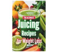 The Ultimate Juicing Recipes for Weight Loss: Delicious and Easy Juices to Help You Lose Weight, Reduce Bloating, and Feel Energized Every Day