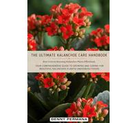 The Ultimate Kalanchoe Care Handbook: How to Grow Stunning Kalanchoe Plants Effortlessly: Your Comprehensive Guide to Growing and Caring for Beautiful Kalanchoe Plants! (Indoor/Outdoor)
