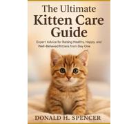 The Ultimate Kitten Care Guide: Expert Advice for Raising Healthy, Happy, and Well-Behaved Kittens from Day One