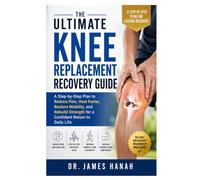 The Ultimate Knee Replacement Recovery Guide: A Step-by-Step Plan to Reduce Pain, Heal Faster, Restore Mobility, and Rebuild Strength for a Confident Return to Daily Life