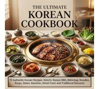 The Ultimate Korean Cookbook: 70 Authentic Korean Recipes: Kimchi, Korean BBQ, Bibimbap, Noodles, Soups, Stews, Banchan, Street Food, and Traditional Desserts