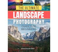 The Ultimate Landscape Photography Guide for Beginners: A Complete Guide to Capturing Stunning Nature Photos with Ease