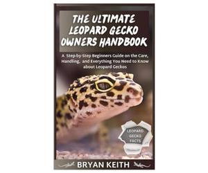 The Ultimate Leopard Gecko Owners Handbook: A Step-by-Step Beginners Guide on the Care, Handling, and Everything You Need to Know about Leopard Geckos
