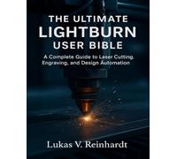THE ULTIMATE LIGHTBURN USER BIBLE: A Complete Guide to Laser Cutting, Engraving, and Design Automation