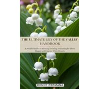The Ultimate Lily of the Valley Handbook: A Detailed Guide on Planting, Growing, and Caring for These Elegant and Fragrant White Flowers