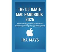 The Ultimate Mac Handbook 2025: From Everyday MacOS Essentials To Swift Programming And App Development