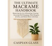 The Ultimate Macrame Handbook: Mastering the Art of Knotting, Creating Stunning Wall Hangings, Plant Hangers, Jewelry, and Home Décor with Ease.