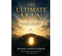 THE ULTIMATE MAN:: From Creation to New Creation, God’s Perfect Son Revealed