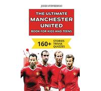 The Ultimate Manchester United Book For Kids And Teens: 160+ Fun, Surprising, And Educational Stories And Trivia Quizzes About Players And History (Soccer Books For Kids And Teens)