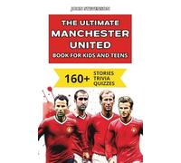 The Ultimate Manchester United Book For Kids And Teens: 160+ Fun, Surprising, And Educational Stories And Trivia Quizzes About Players And History (Soccer Books For Kids And Teens)